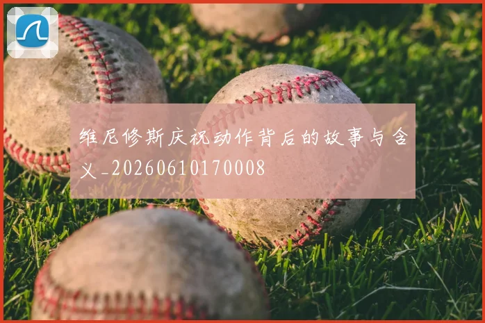 维尼修斯庆祝动作背后的故事与含义_20260610170008