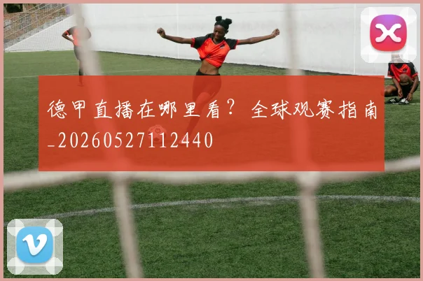德甲直播在哪里看？全球观赛指南_20260527112440