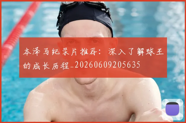 本泽马纪录片推荐：深入了解球王的成长历程_20260609205635