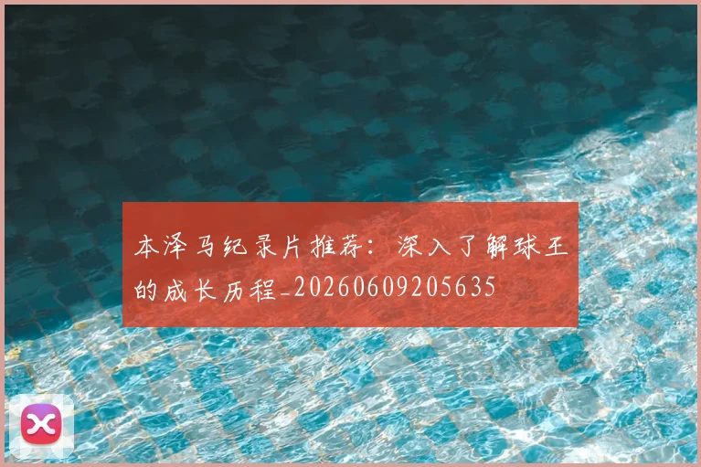 本泽马纪录片推荐：深入了解球王的成长历程_20260609205635