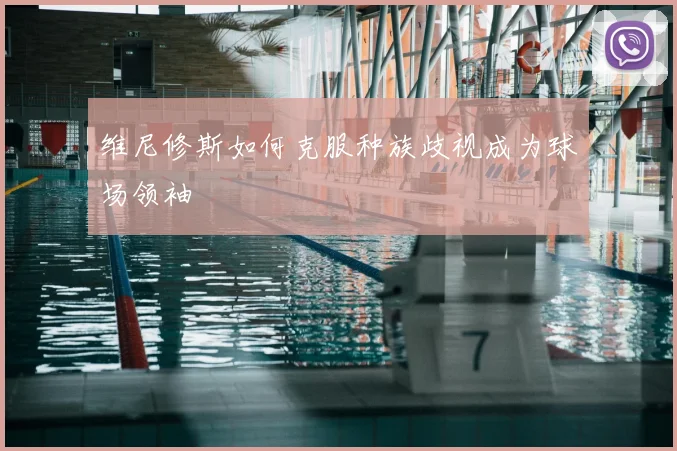维尼修斯如何克服种族歧视成为球场领袖
