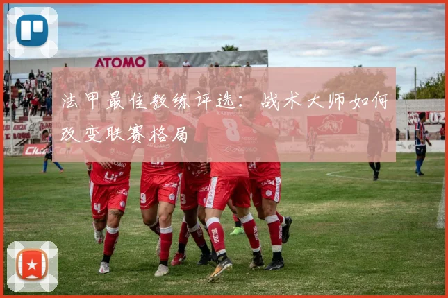 法甲最佳教练评选：战术大师如何改变联赛格局