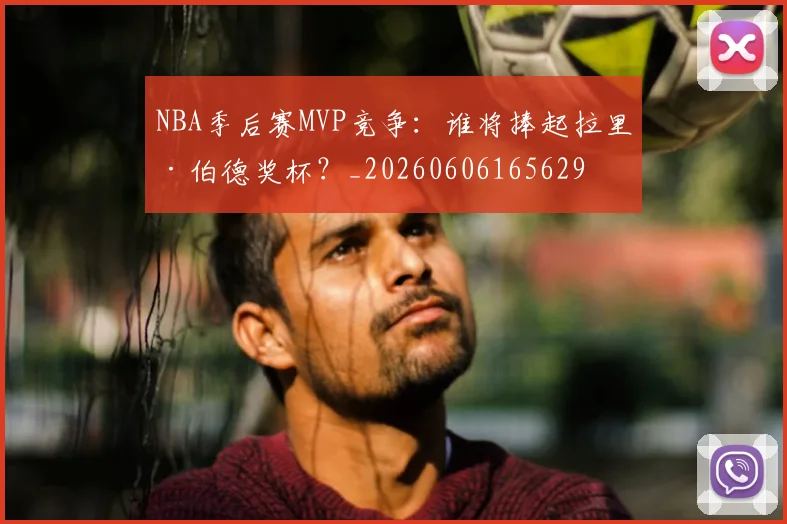 NBA季后赛MVP竞争:谁将捧起拉里·伯德奖杯?_20260606165629