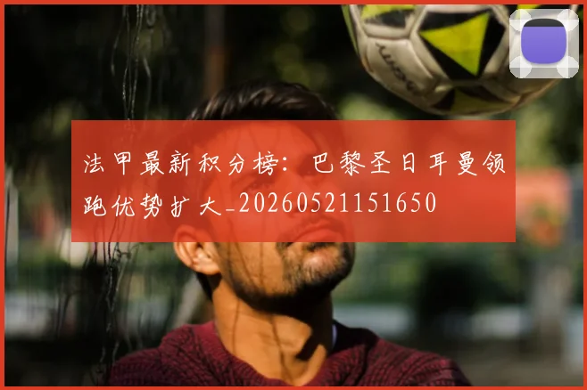 法甲最新积分榜：巴黎圣日耳曼领跑优势扩大_20260521151650