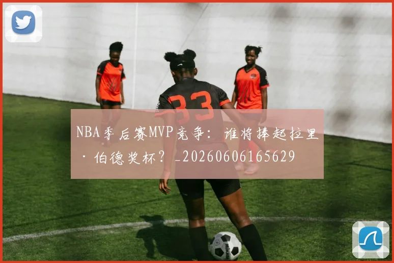 NBA季后赛MVP竞争:谁将捧起拉里·伯德奖杯?_20260606165629