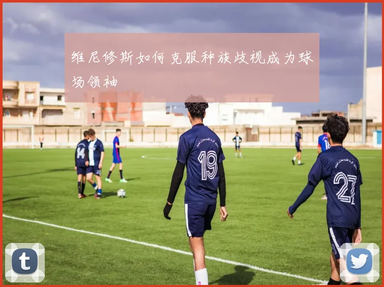 维尼修斯如何克服种族歧视成为球场领袖