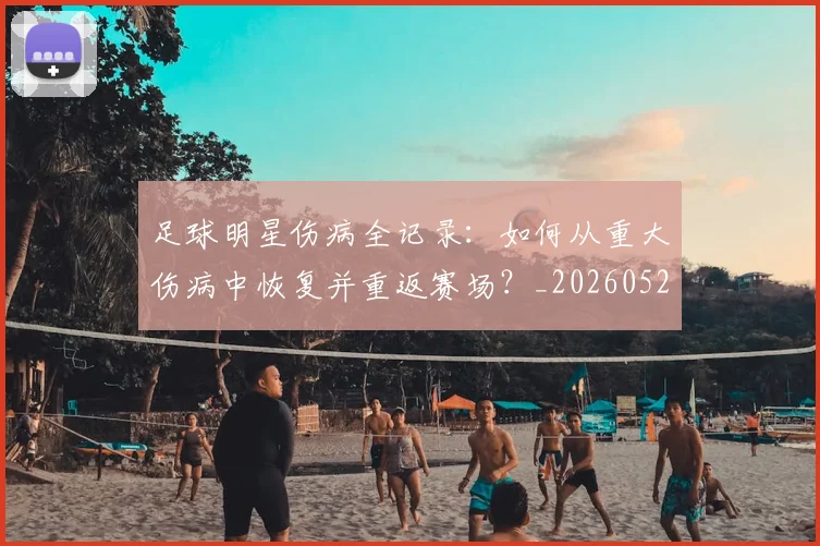 足球明星伤病全记录:如何从重大伤病中恢复并重返赛场?_20260529200810