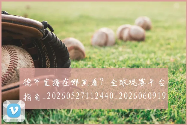 德甲直播在哪里看?全球观赛平台指南_20260527112440_20260609191739