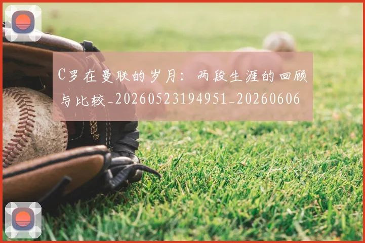 C罗在曼联的岁月:两段生涯的回顾与比较_20260523194951_20260606165345
