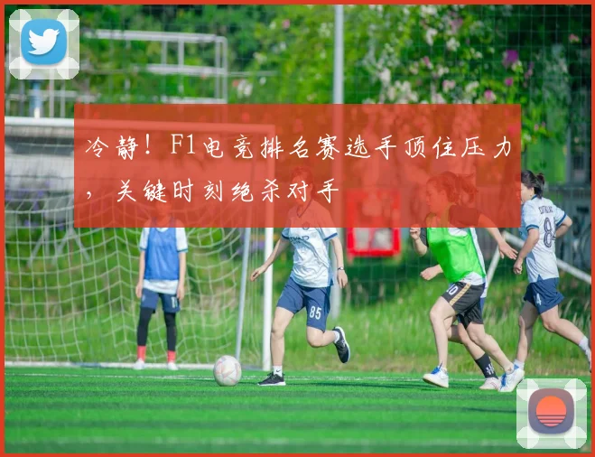 冷静!F1电竞排名赛选手顶住压力,关键时刻绝杀对手