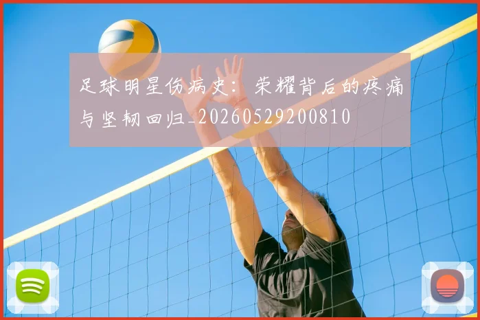 足球明星伤病史:荣耀背后的疼痛与坚韧回归_20260529200810