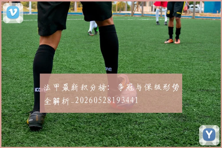 法甲最新积分榜：争冠与保级形势全解析_20260528193441