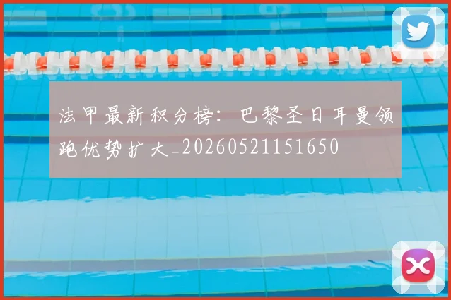 法甲最新积分榜:巴黎圣日耳曼领跑优势扩大_20260521151650