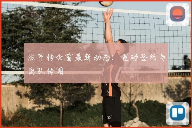 法甲转会窗最新动态：重磅签约与离队传闻